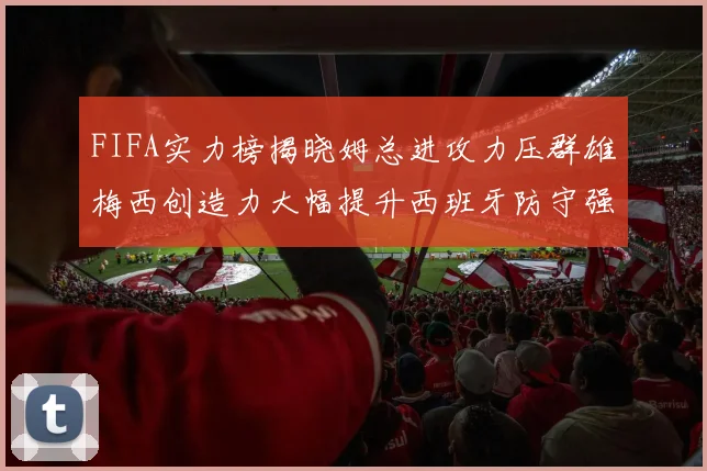 FIFA实力榜揭晓姆总进攻力压群雄梅西创造力大幅提升西班牙防守强势包揽前三