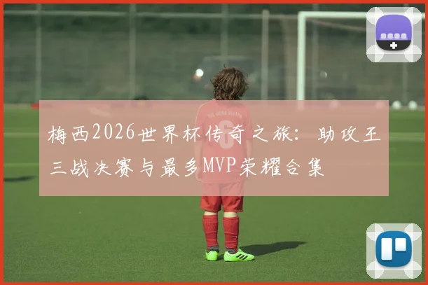 梅西2026世界杯传奇之旅：助攻王三战决赛与最多MVP荣耀合集