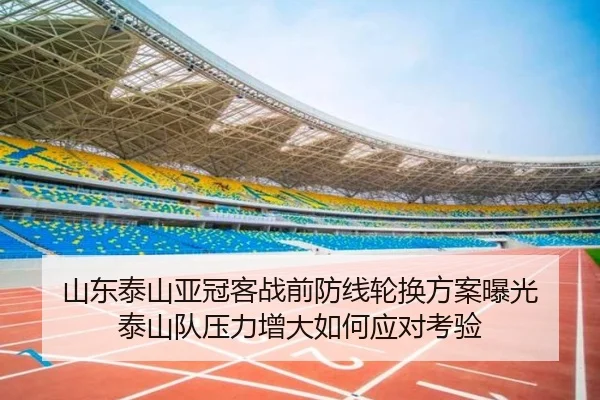 山东泰山亚冠客战前防线轮换方案曝光 泰山队压力增大如何应对考验